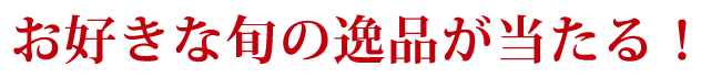お好きな旬の逸品が当たる!